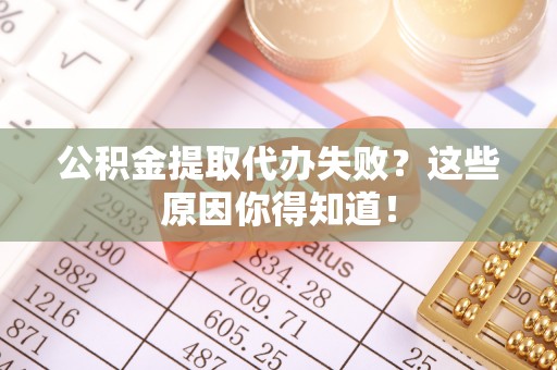 微山公积金提取代办失败？这些原因你得知道！