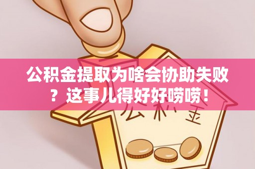 微山公积金提取为啥会协助失败？这事儿得好好唠唠！