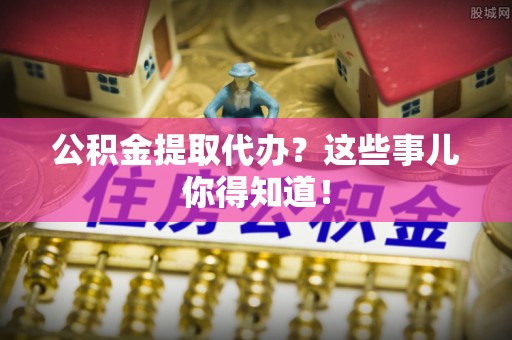 微山公积金提取代办？这些事儿你得知道！