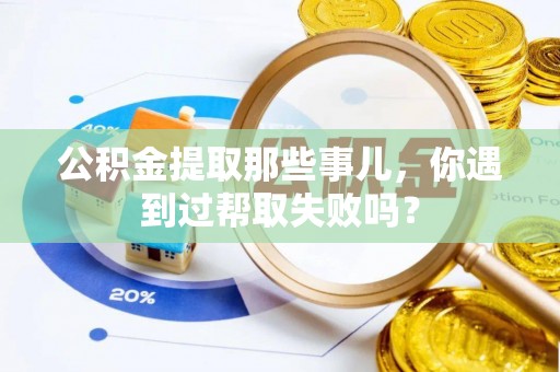 微山公积金提取那些事儿，你遇到过帮取失败吗？