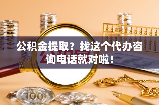 微山公积金提取？找这个代办咨询电话就对啦！