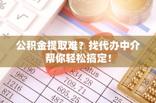 微山公积金提取难？找代办中介帮你轻松搞定！
