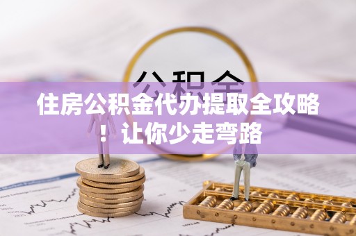 微山住房公积金代办提取全攻略！让你少走弯路