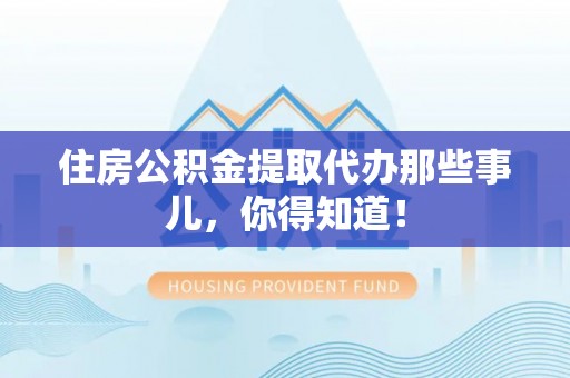 微山住房公积金提取代办那些事儿，你得知道！