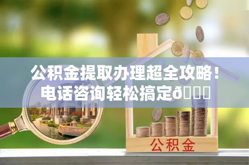 微山公积金提取办理超全攻略！电话咨询轻松搞定😎