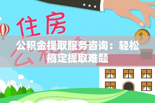 微山公积金提取服务咨询：轻松搞定提取难题