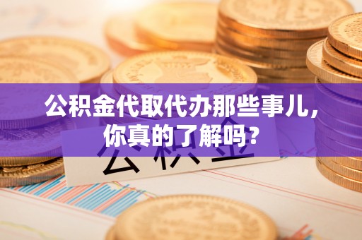 微山公积金代取代办那些事儿，你真的了解吗？