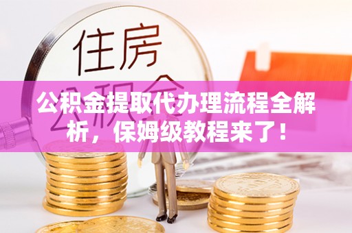 微山公积金提取代办理流程全解析，保姆级教程来了！