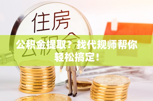 微山公积金提取？找代规师帮你轻松搞定！