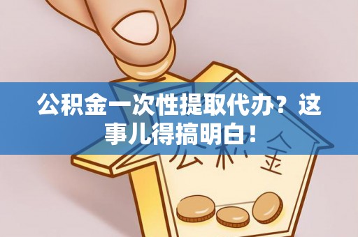 微山公积金一次性提取代办？这事儿得搞明白！