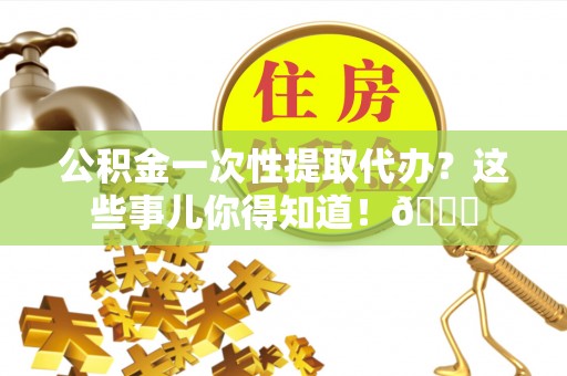 微山公积金一次性提取代办？这些事儿你得知道！😎