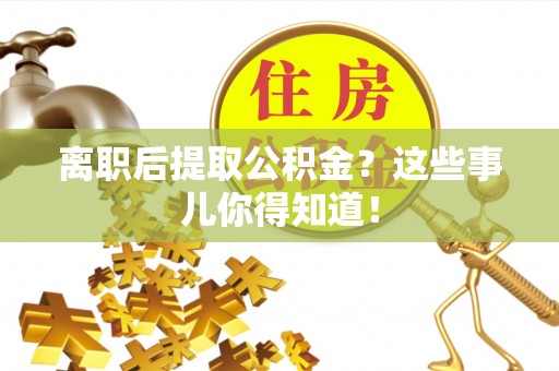 微山离职后提取公积金？这些事儿你得知道！