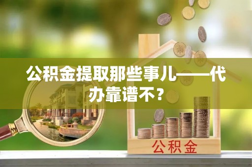 微山公积金提取那些事儿——代办靠谱不？
