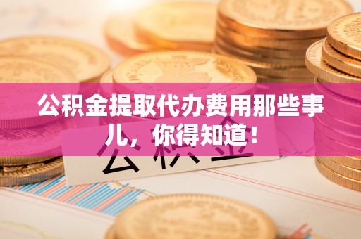 微山公积金提取代办费用那些事儿，你得知道！