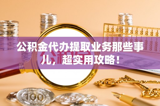 微山公积金代办提取业务那些事儿，超实用攻略！