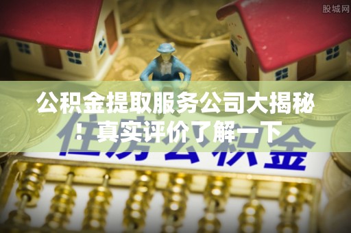 微山公积金提取服务公司大揭秘！真实评价了解一下