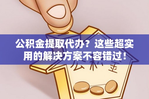 微山公积金提取代办？这些超实用的解决方案不容错过！