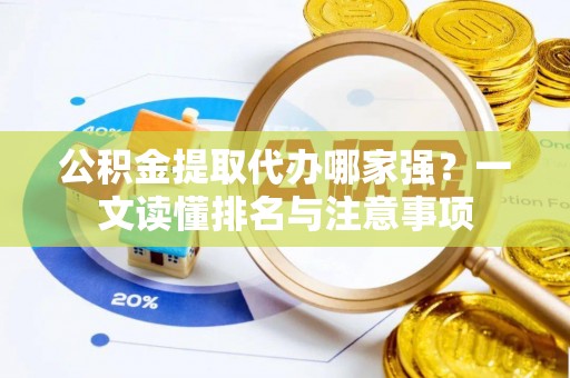 微山公积金提取代办哪家强？一文读懂排名与注意事项