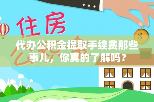 微山代办公积金提取手续费那些事儿，你真的了解吗？