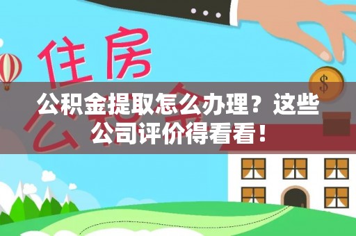 微山公积金提取怎么办理？这些公司评价得看看！