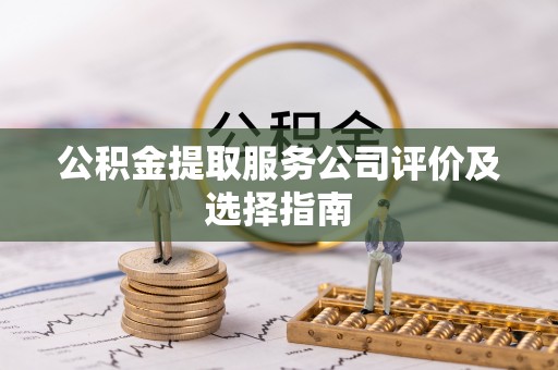 微山公积金提取服务公司评价及选择指南