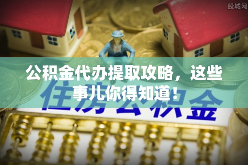 微山公积金代办提取攻略，这些事儿你得知道！