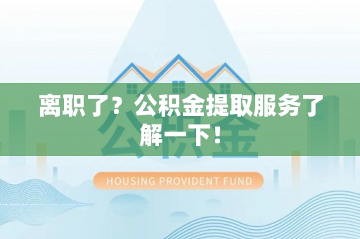 微山离职了？公积金提取服务了解一下！
