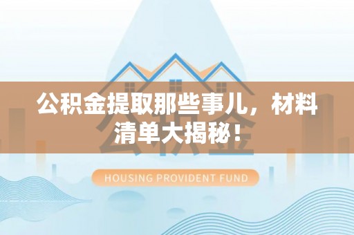 微山公积金提取那些事儿，材料清单大揭秘！