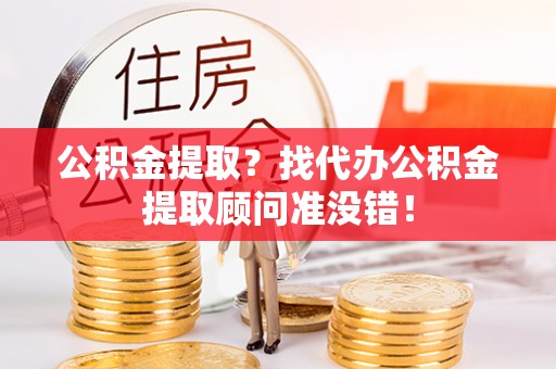 微山公积金提取？找代办公积金提取顾问准没错！
