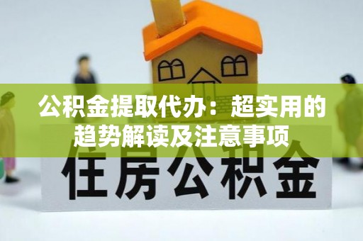 微山公积金提取代办：超实用的趋势解读及注意事项