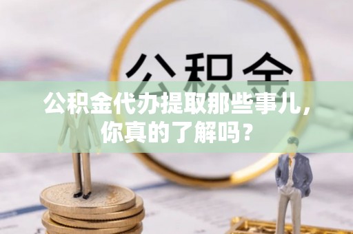 微山公积金代办提取那些事儿，你真的了解吗？