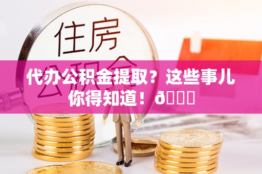 微山代办公积金提取？这些事儿你得知道！😎