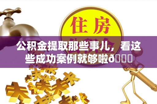 微山公积金提取那些事儿，看这些成功案例就够啦😎