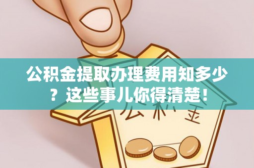 微山公积金提取办理费用知多少？这些事儿你得清楚！