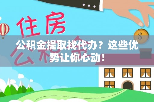 微山公积金提取找代办？这些优势让你心动！
