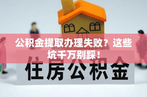 微山公积金提取办理失败？这些坑千万别踩！