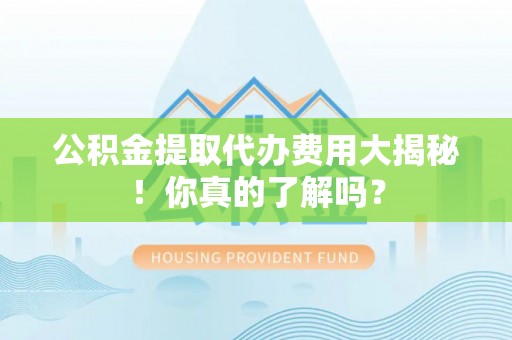 微山公积金提取代办费用大揭秘！你真的了解吗？