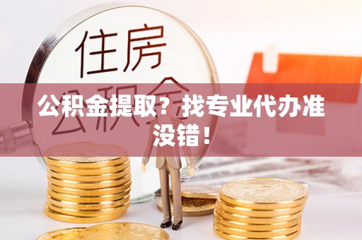 微山公积金提取？找专业代办准没错！