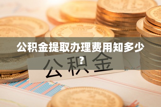 微山公积金提取办理费用知多少？