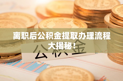 微山离职后公积金提取办理流程大揭秘！