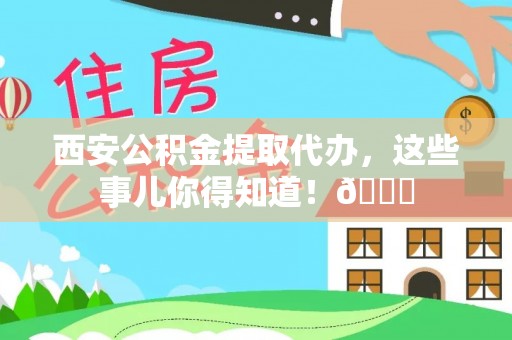 微山西安公积金提取代办，这些事儿你得知道！😎