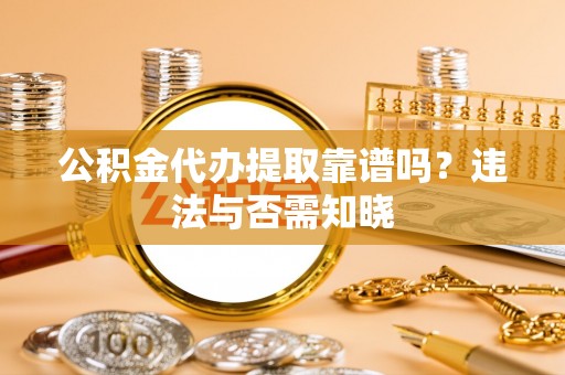 微山公积金代办提取靠谱吗？违法与否需知晓
