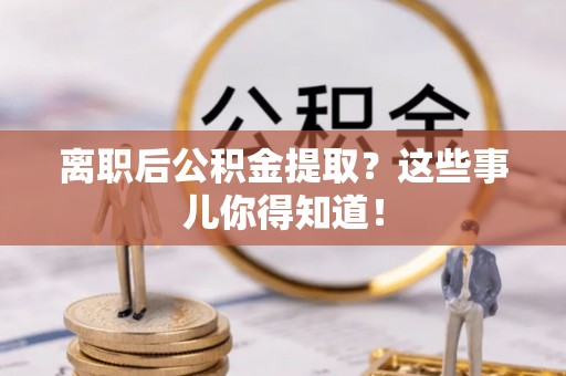 微山离职后公积金提取？这些事儿你得知道！