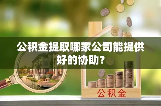 微山公积金提取哪家公司能提供好的协助？
