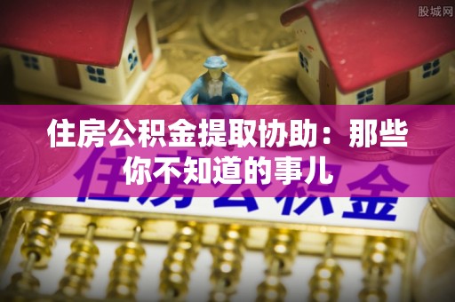 微山住房公积金提取协助：那些你不知道的事儿