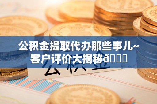 微山公积金提取代办那些事儿~客户评价大揭秘😎