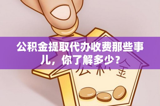 微山公积金提取代办收费那些事儿，你了解多少？