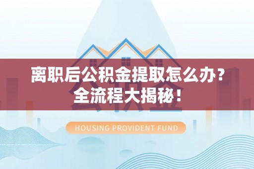 微山离职后公积金提取怎么办？全流程大揭秘！