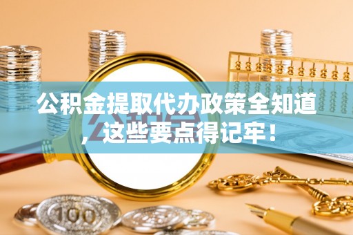 微山公积金提取代办政策全知道，这些要点得记牢！