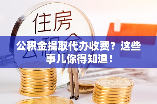 微山公积金提取代办收费？这些事儿你得知道！
